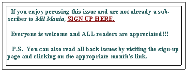 Text Box:   If you enjoy perusing this issue and are not already a subscriber to Mil Mania, SIGN UP HERE.   Everyone is welcome and ALL readers are appreciated!!!     P.S.  You can also read all back issues by visiting the sign-up page and clicking on the appropriate months link.  