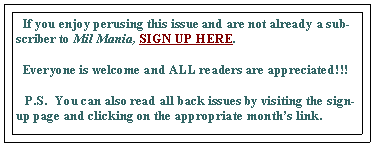 Text Box:   If you enjoy perusing this issue and are not already a subscriber to Mil Mania, SIGN UP HERE.   Everyone is welcome and ALL readers are appreciated!!!     P.S.  You can also read all back issues by visiting the sign-up page and clicking on the appropriate months link.  