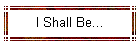 I Shall Be...