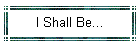 I Shall Be...