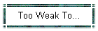 Too Weak To...